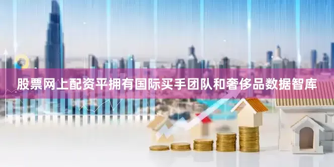 股票网上配资平拥有国际买手团队和奢侈品数据智库