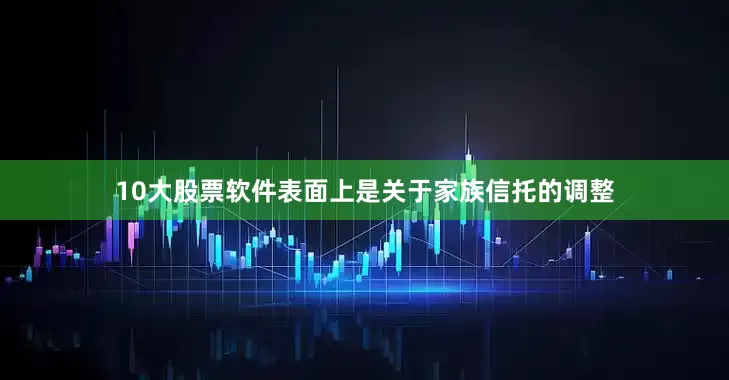 10大股票软件表面上是关于家族信托的调整