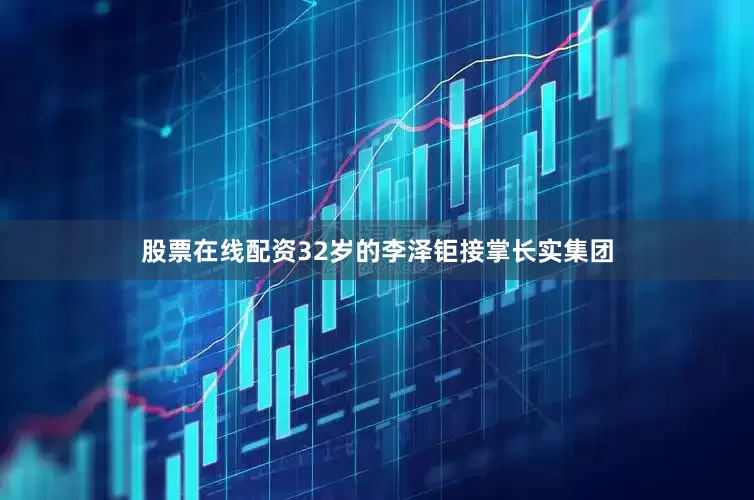 股票在线配资32岁的李泽钜接掌长实集团