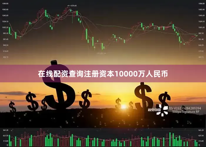 在线配资查询注册资本10000万人民币