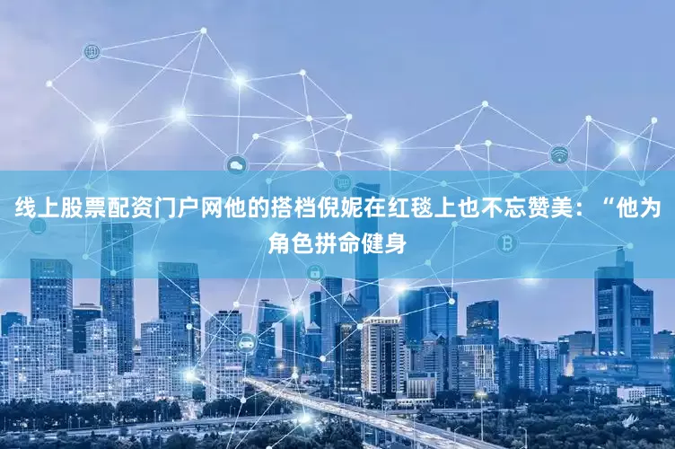线上股票配资门户网他的搭档倪妮在红毯上也不忘赞美：“他为角色拼命健身