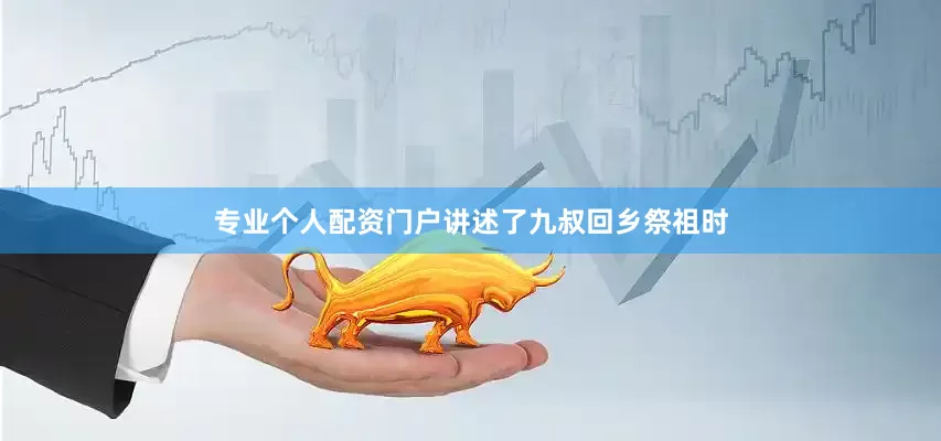 专业个人配资门户讲述了九叔回乡祭祖时