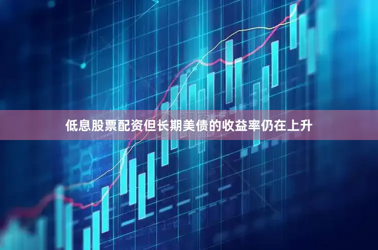 低息股票配资但长期美债的收益率仍在上升