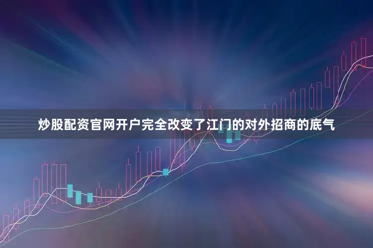 炒股配资官网开户完全改变了江门的对外招商的底气