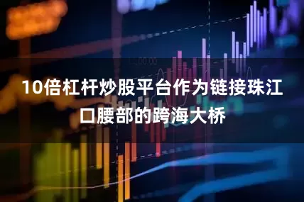 10倍杠杆炒股平台作为链接珠江口腰部的跨海大桥