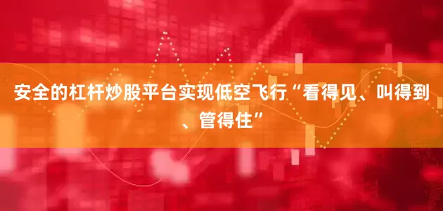 安全的杠杆炒股平台实现低空飞行“看得见、叫得到、管得住”