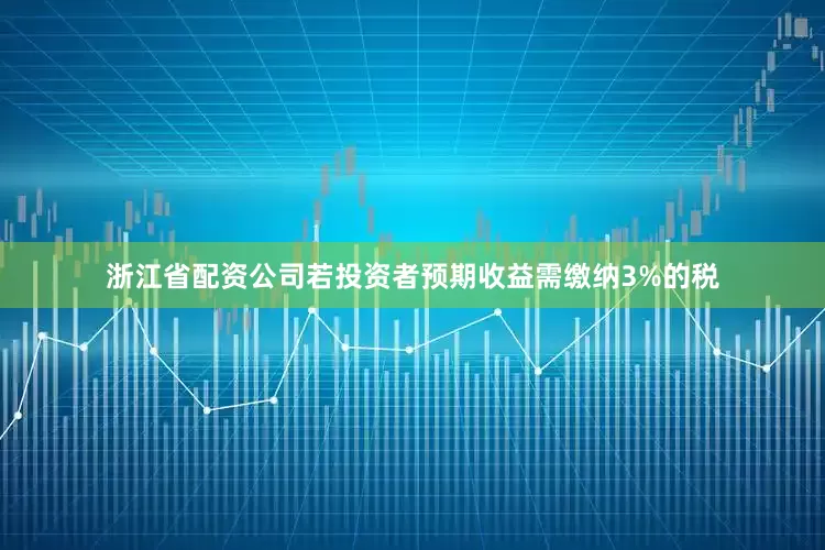 浙江省配资公司若投资者预期收益需缴纳3%的税