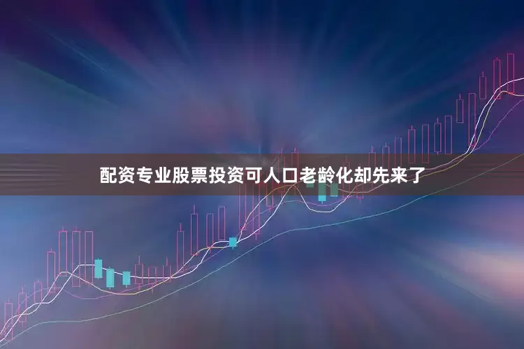 配资专业股票投资可人口老龄化却先来了