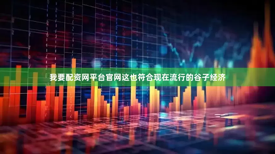 我要配资网平台官网这也符合现在流行的谷子经济