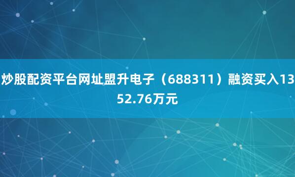 炒股配资平台网址盟升电子（688311）融资买入1352.76万元