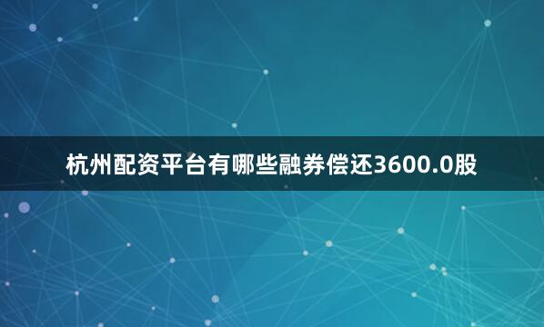 杭州配资平台有哪些融券偿还3600.0股