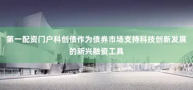 第一配资门户科创债作为债券市场支持科技创新发展的新兴融资工具