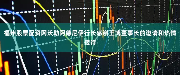 福州股票配资网　　沃勒阿德尼伊行长感谢王博董事长的邀请和热情接待