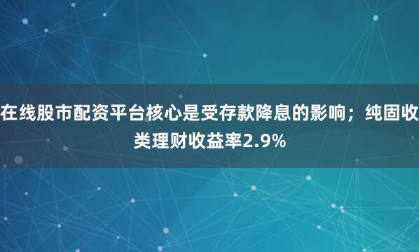 在线股市配资平台核心是受存款降息的影响；纯固收类理财收益率2.9%