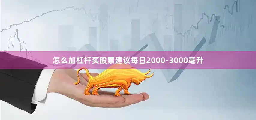 怎么加杠杆买股票建议每日2000-3000毫升