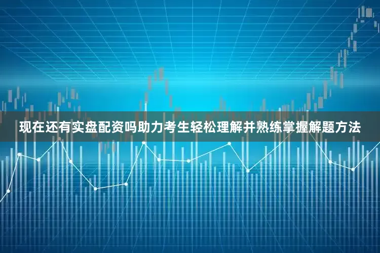 现在还有实盘配资吗助力考生轻松理解并熟练掌握解题方法