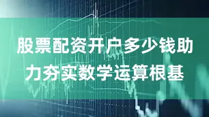 股票配资开户多少钱助力夯实数学运算根基