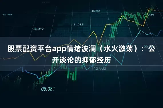 股票配资平台app情绪波澜（水火激荡）：公开谈论的抑郁经历