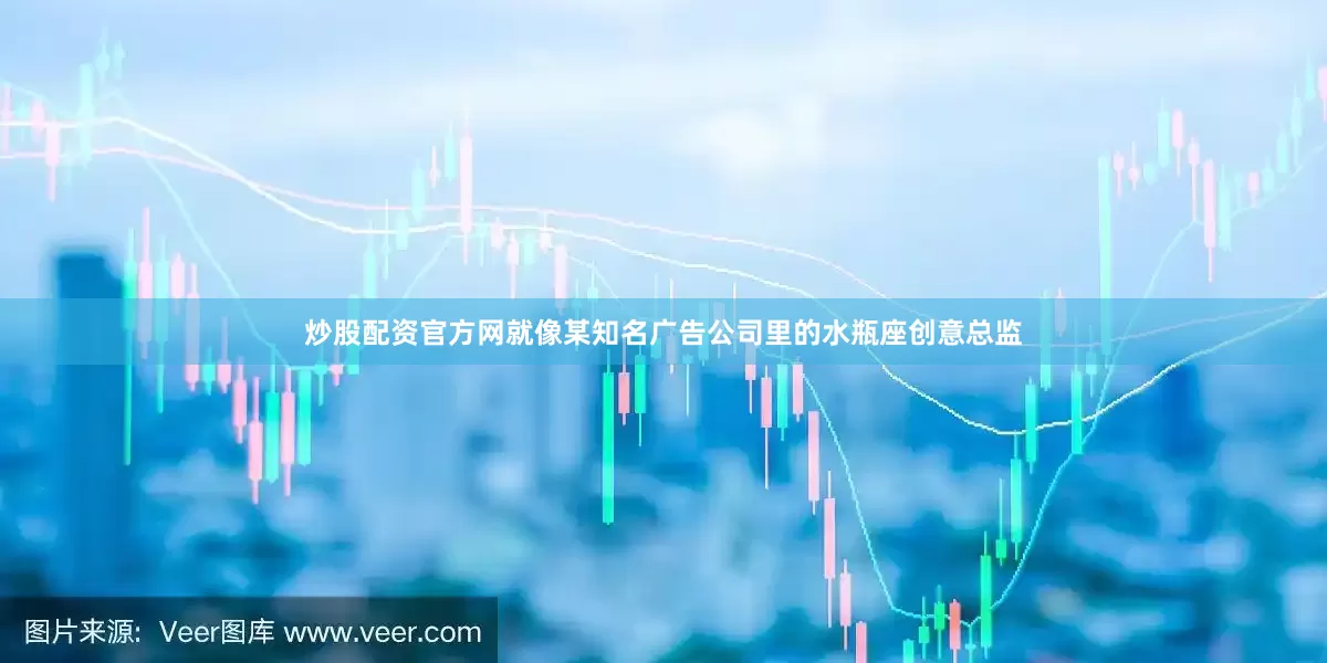炒股配资官方网就像某知名广告公司里的水瓶座创意总监