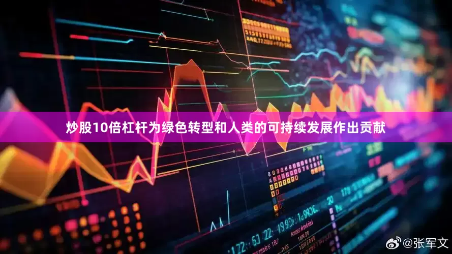 炒股10倍杠杆为绿色转型和人类的可持续发展作出贡献