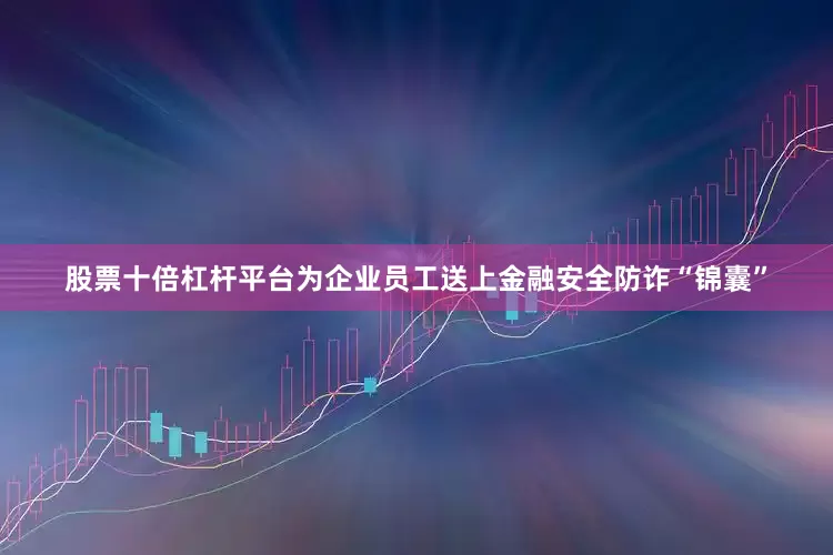 股票十倍杠杆平台为企业员工送上金融安全防诈“锦囊”