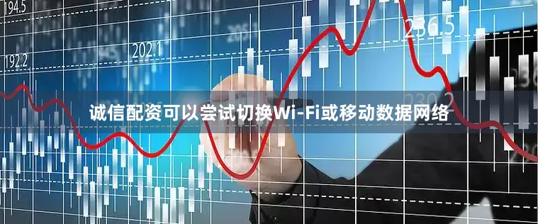 诚信配资可以尝试切换Wi-Fi或移动数据网络