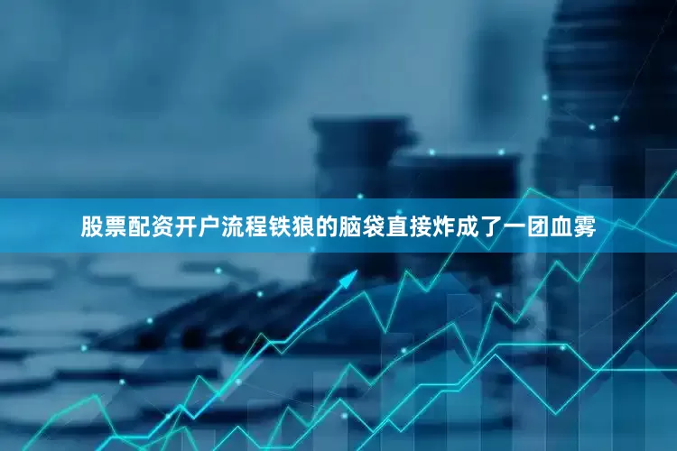股票配资开户流程铁狼的脑袋直接炸成了一团血雾
