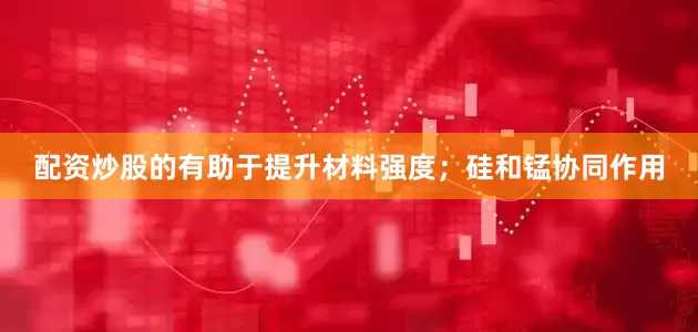 配资炒股的有助于提升材料强度；硅和锰协同作用