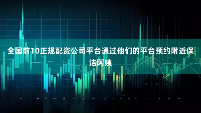 全国前10正规配资公司平台通过他们的平台预约附近保洁阿姨