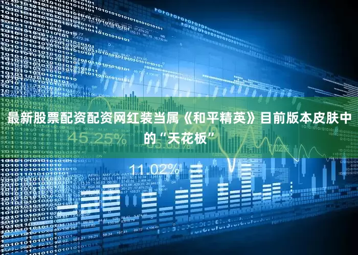 最新股票配资配资网红装当属《和平精英》目前版本皮肤中的“天花板”