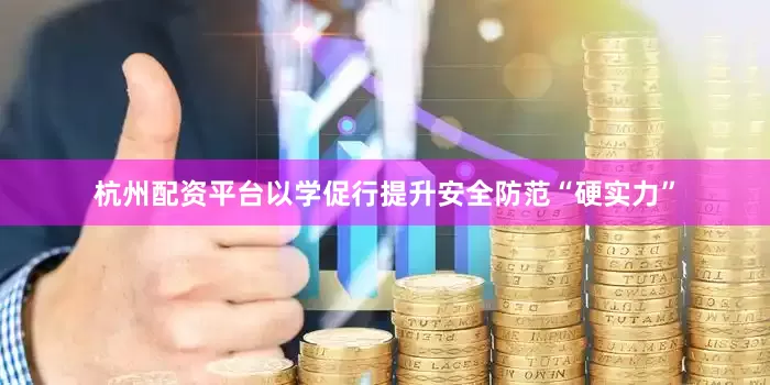 杭州配资平台以学促行提升安全防范“硬实力”