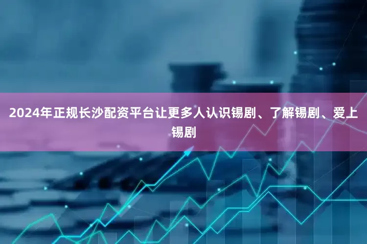 2024年正规长沙配资平台让更多人认识锡剧、了解锡剧、爱上锡剧