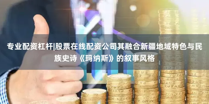 专业配资杠杆|股票在线配资公司其融合新疆地域特色与民族史诗《玛纳斯》的叙事风格
