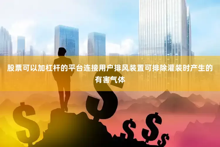 股票可以加杠杆的平台连接用户排风装置可排除灌装时产生的有害气体