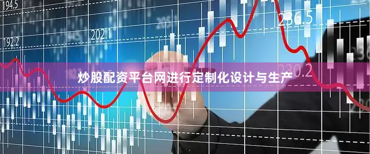 炒股配资平台网进行定制化设计与生产