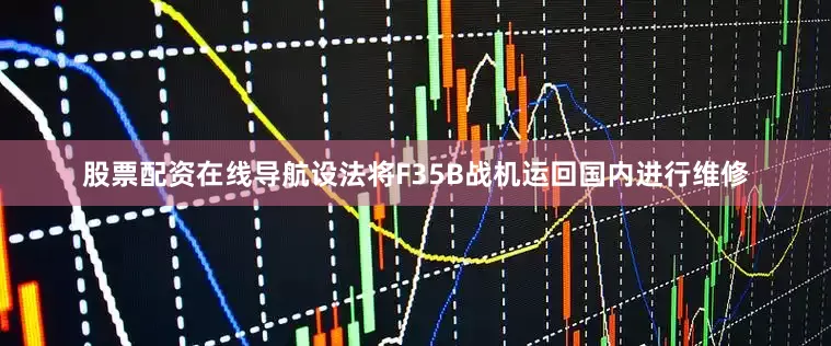 股票配资在线导航设法将F35B战机运回国内进行维修