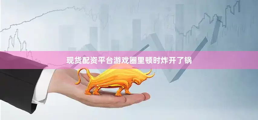 现货配资平台游戏圈里顿时炸开了锅