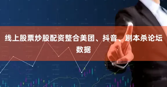 线上股票炒股配资整合美团、抖音、剧本杀论坛数据