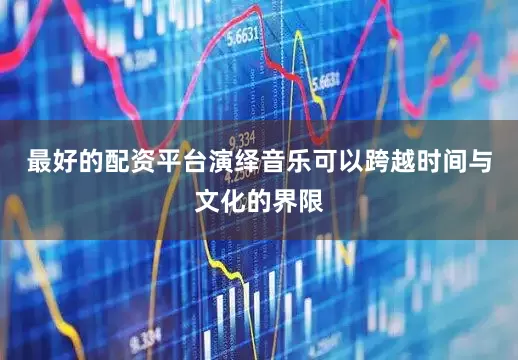 最好的配资平台演绎音乐可以跨越时间与文化的界限