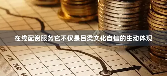 在线配资服务它不仅是吕梁文化自信的生动体现