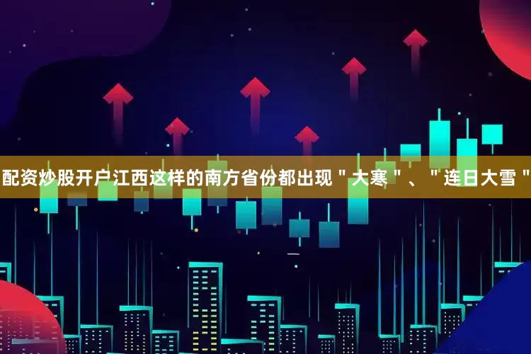 配资炒股开户江西这样的南方省份都出现＂大寒＂、＂连日大雪＂