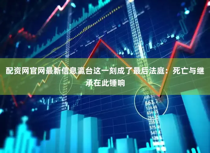 配资网官网最新信息瀛台这一刻成了最后法庭：死亡与继承在此锤响