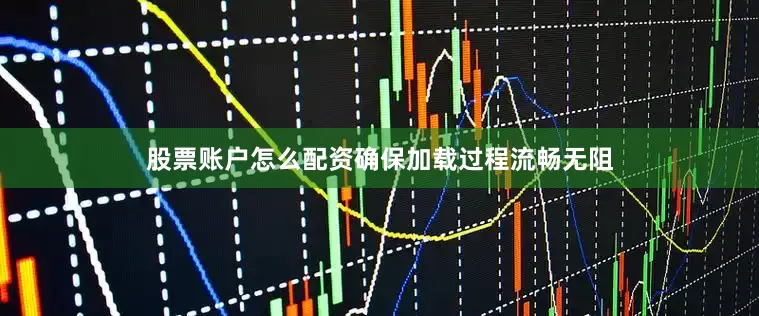 股票账户怎么配资确保加载过程流畅无阻