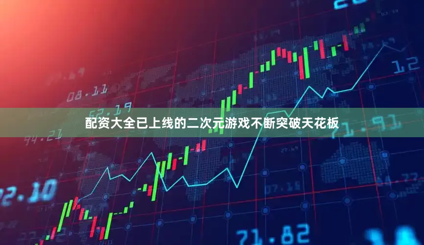 配资大全已上线的二次元游戏不断突破天花板