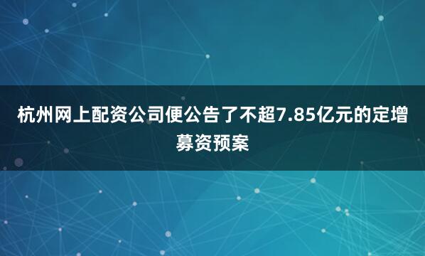 杭州网上配资公司便公告了不超7.85亿元的定增募资预案