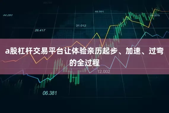 a股杠杆交易平台让体验亲历起步、加速、过弯的全过程