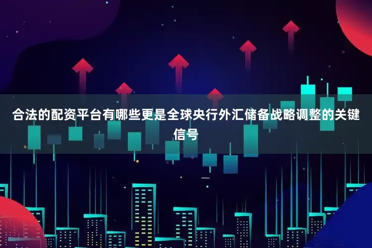 合法的配资平台有哪些更是全球央行外汇储备战略调整的关键信号