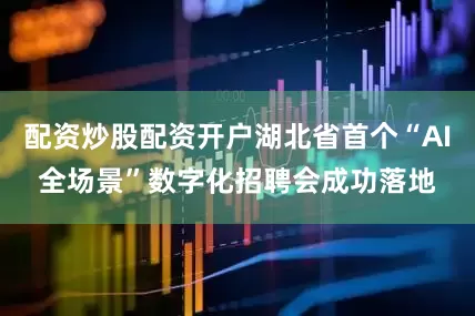配资炒股配资开户湖北省首个“AI全场景”数字化招聘会成功落地