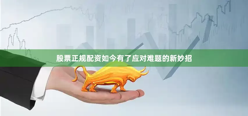 股票正规配资如今有了应对难题的新妙招