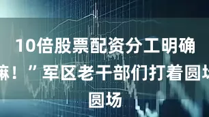 10倍股票配资分工明确嘛！”军区老干部们打着圆场